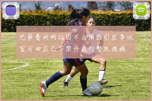 巴萨青训网站因不当用图引发争议官方回应已下架并进行整改措施