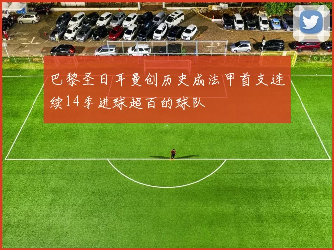 巴黎圣日耳曼创历史成法甲首支连续14季进球超百的球队