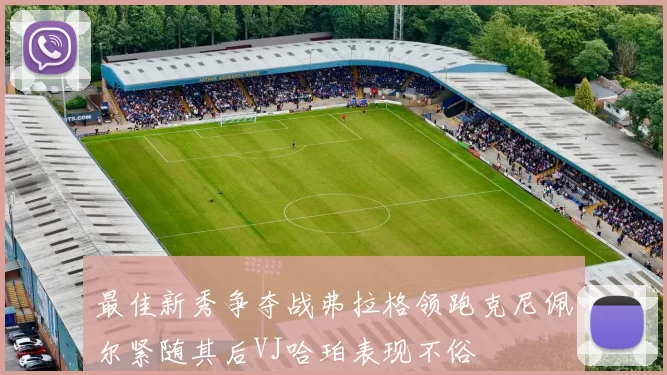 最佳新秀争夺战弗拉格领跑克尼佩尔紧随其后VJ哈珀表现不俗
