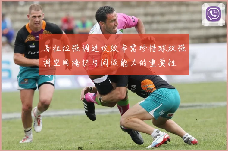 马祖拉强调进攻效率需珍惜球权强调空间掩护与阅读能力的重要性