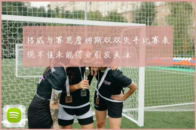 格威与赛恩詹姆斯双双失手比赛表现不佳未能得分引发关注