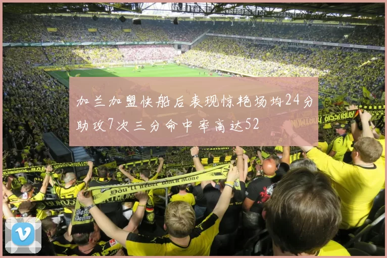 加兰加盟快船后表现惊艳场均24分助攻7次三分命中率高达52