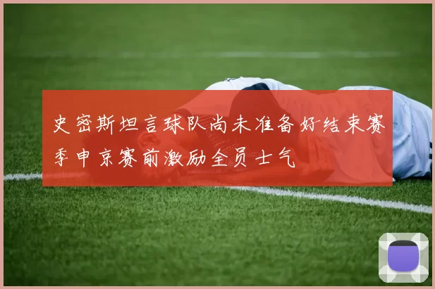 史密斯坦言球队尚未准备好结束赛季申京赛前激励全员士气