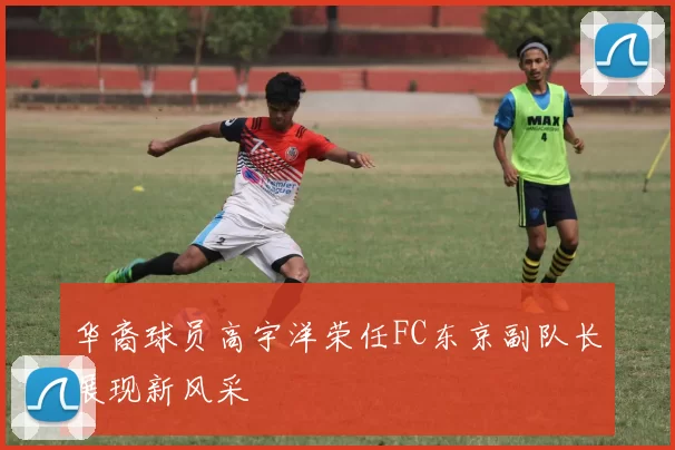 华裔球员高宇洋荣任FC东京副队长展现新风采