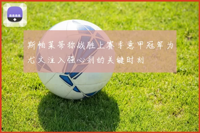 斯帕莱蒂称战胜上赛季意甲冠军为尤文注入强心剂的关键时刻