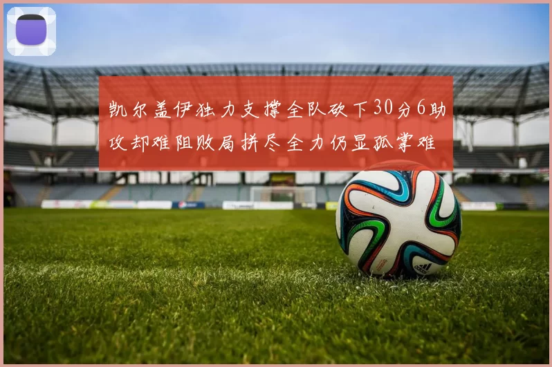 凯尔盖伊独力支撑全队砍下30分6助攻却难阻败局拼尽全力仍显孤掌难鸣