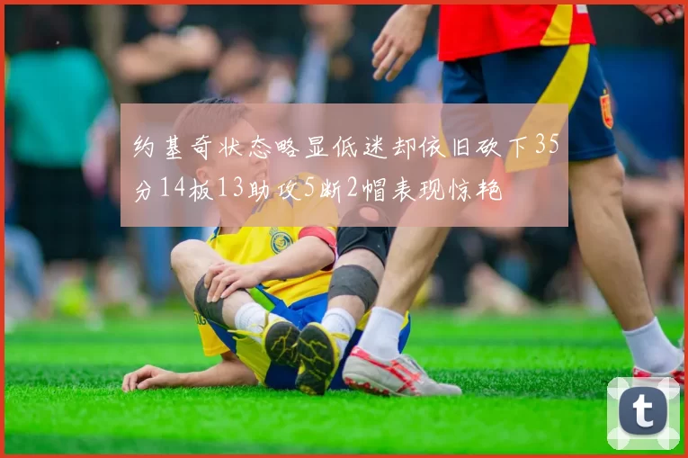 约基奇状态略显低迷却依旧砍下35分14板13助攻5断2帽表现惊艳