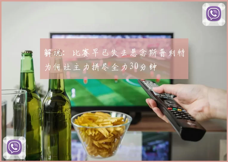 解说：比赛早已失去悬念斯普利特为何让主力拼尽全力30分钟