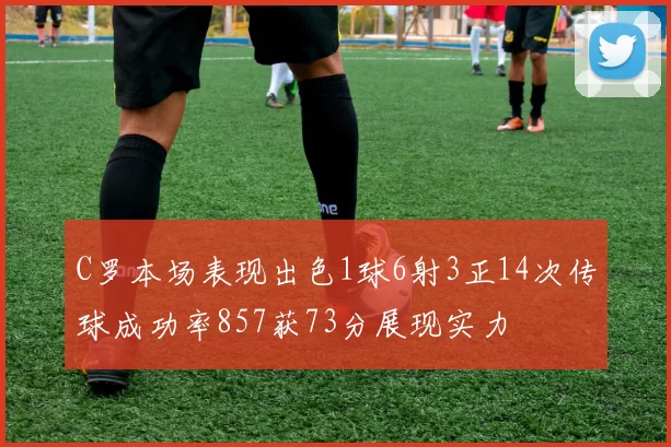 C罗本场表现出色1球6射3正14次传球成功率857获73分展现实力