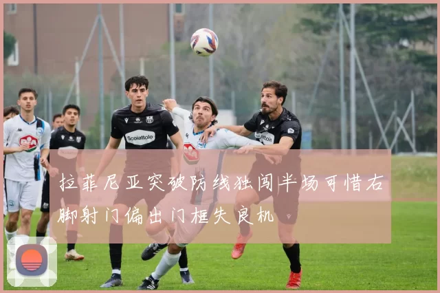 拉菲尼亚突破防线独闯半场可惜右脚射门偏出门框失良机