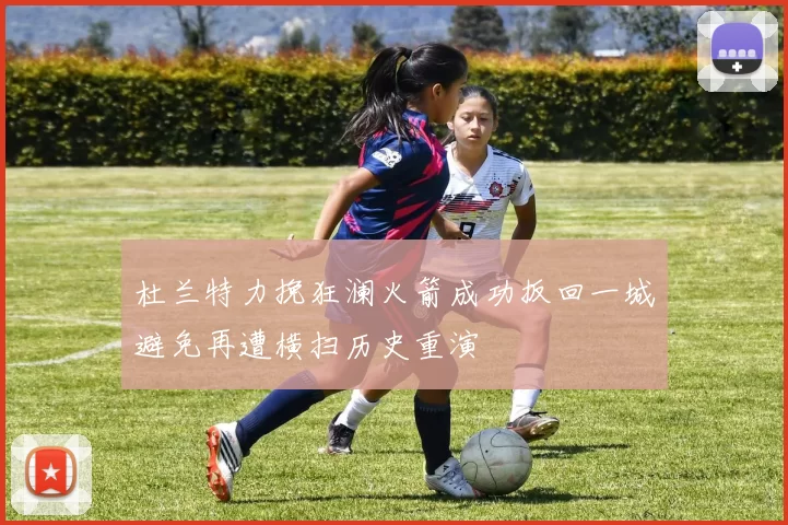 杜兰特力挽狂澜火箭成功扳回一城避免再遭横扫历史重演
