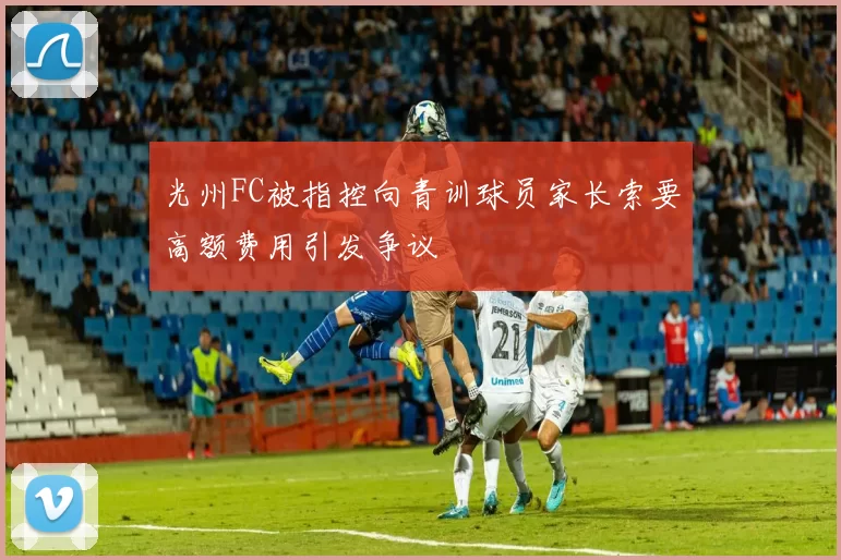 光州FC被指控向青训球员家长索要高额费用引发争议