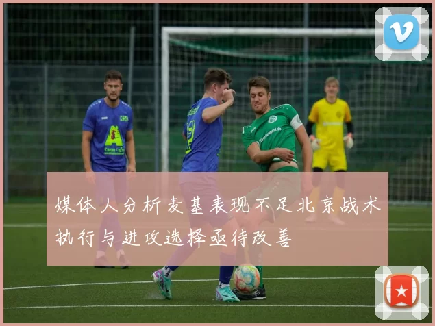 媒体人分析麦基表现不足北京战术执行与进攻选择亟待改善