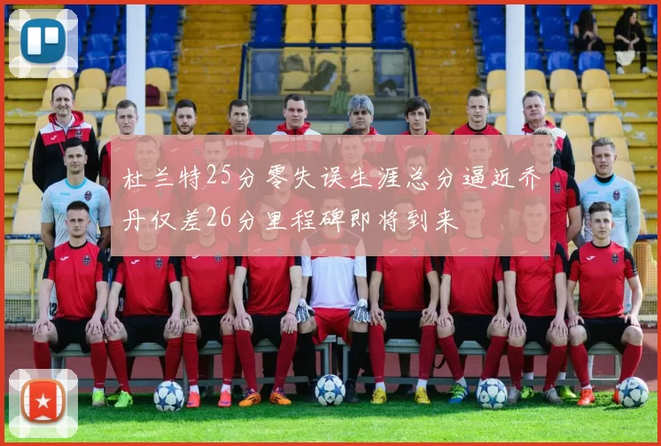 杜兰特25分零失误生涯总分逼近乔丹仅差26分里程碑即将到来