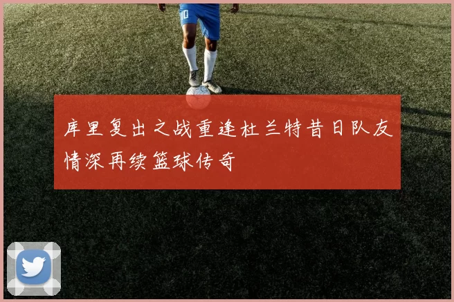 库里复出之战重逢杜兰特昔日队友情深再续篮球传奇
