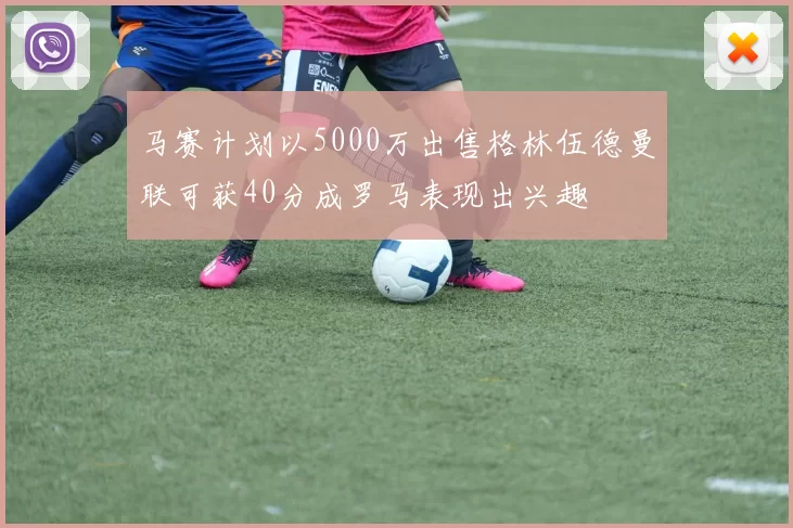 马赛计划以5000万出售格林伍德曼联可获40分成罗马表现出兴趣